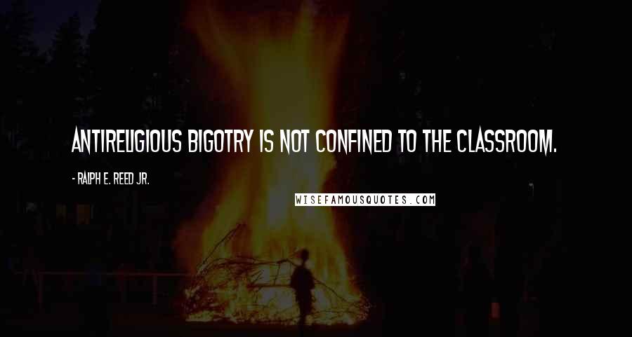Ralph E. Reed Jr. Quotes: Antireligious bigotry is not confined to the classroom.