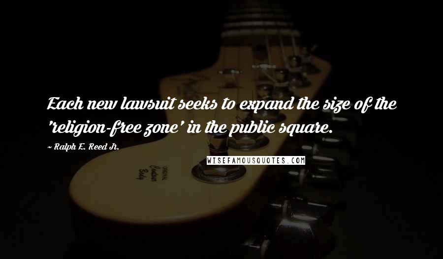 Ralph E. Reed Jr. Quotes: Each new lawsuit seeks to expand the size of the 'religion-free zone' in the public square.