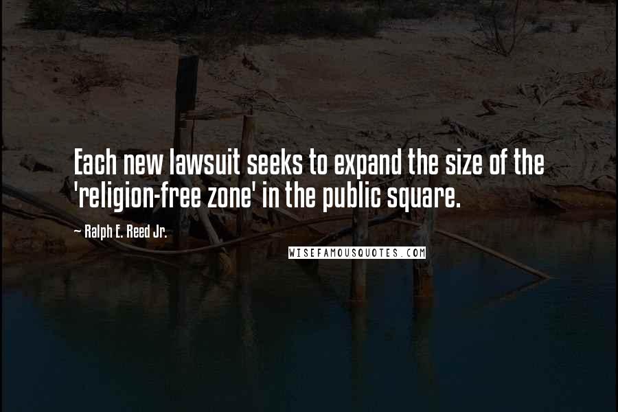 Ralph E. Reed Jr. Quotes: Each new lawsuit seeks to expand the size of the 'religion-free zone' in the public square.