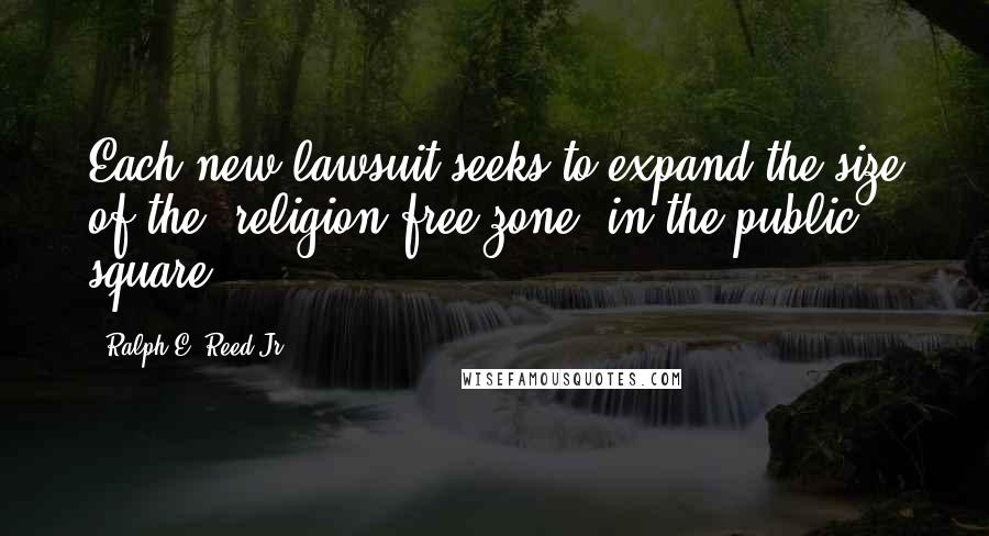Ralph E. Reed Jr. Quotes: Each new lawsuit seeks to expand the size of the 'religion-free zone' in the public square.