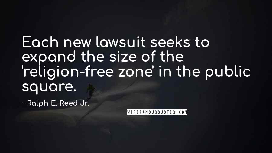 Ralph E. Reed Jr. Quotes: Each new lawsuit seeks to expand the size of the 'religion-free zone' in the public square.