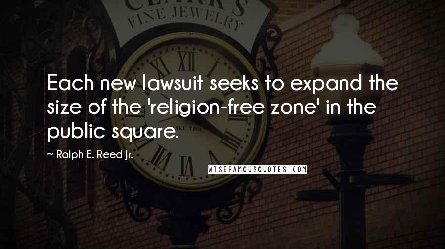 Ralph E. Reed Jr. Quotes: Each new lawsuit seeks to expand the size of the 'religion-free zone' in the public square.