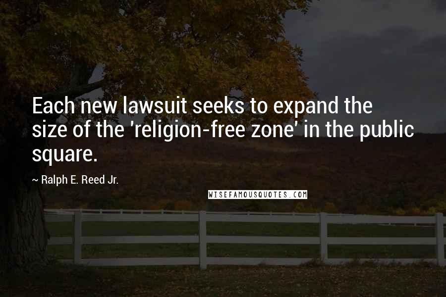 Ralph E. Reed Jr. Quotes: Each new lawsuit seeks to expand the size of the 'religion-free zone' in the public square.