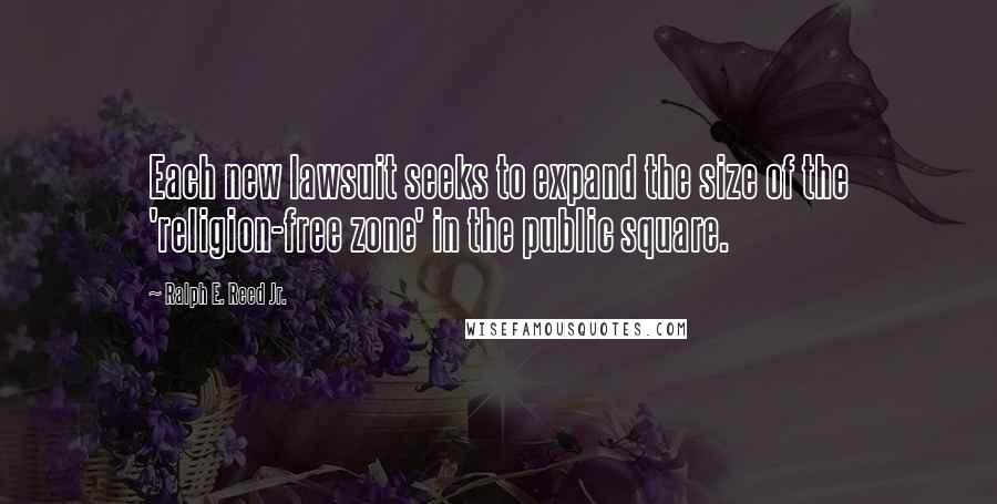 Ralph E. Reed Jr. Quotes: Each new lawsuit seeks to expand the size of the 'religion-free zone' in the public square.