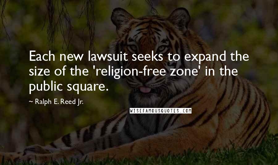 Ralph E. Reed Jr. Quotes: Each new lawsuit seeks to expand the size of the 'religion-free zone' in the public square.