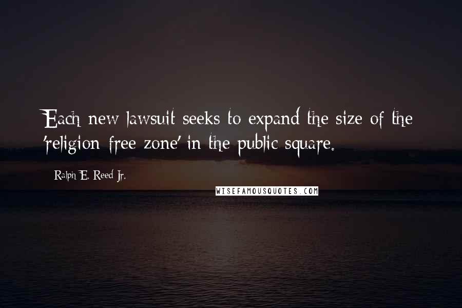 Ralph E. Reed Jr. Quotes: Each new lawsuit seeks to expand the size of the 'religion-free zone' in the public square.