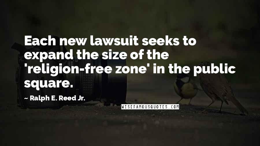 Ralph E. Reed Jr. Quotes: Each new lawsuit seeks to expand the size of the 'religion-free zone' in the public square.