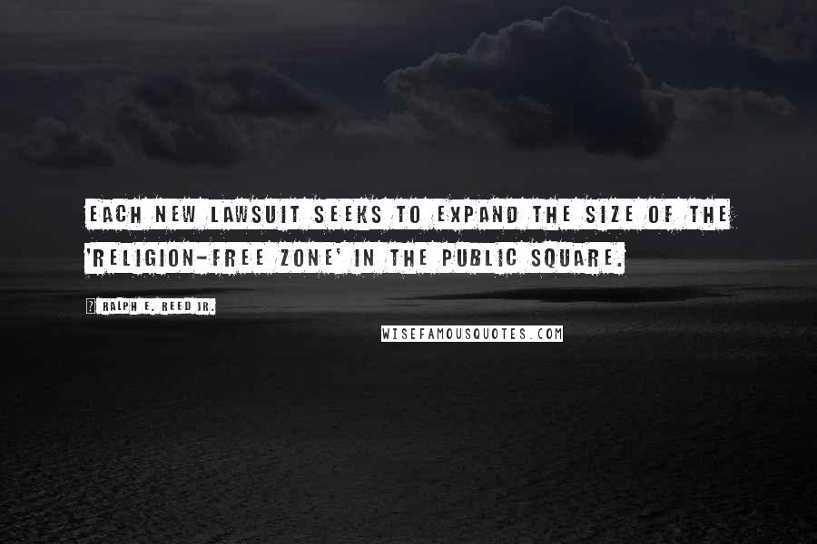 Ralph E. Reed Jr. Quotes: Each new lawsuit seeks to expand the size of the 'religion-free zone' in the public square.