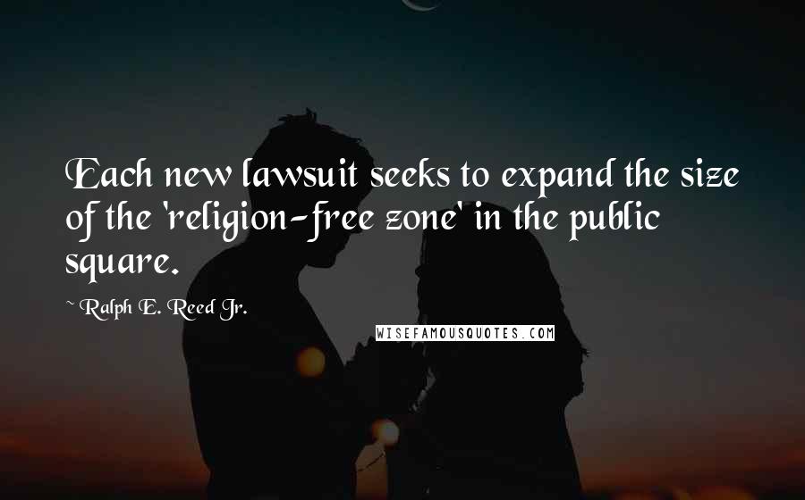 Ralph E. Reed Jr. Quotes: Each new lawsuit seeks to expand the size of the 'religion-free zone' in the public square.