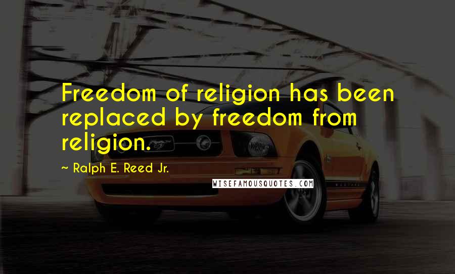 Ralph E. Reed Jr. Quotes: Freedom of religion has been replaced by freedom from religion.