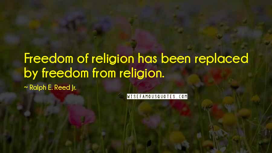 Ralph E. Reed Jr. Quotes: Freedom of religion has been replaced by freedom from religion.