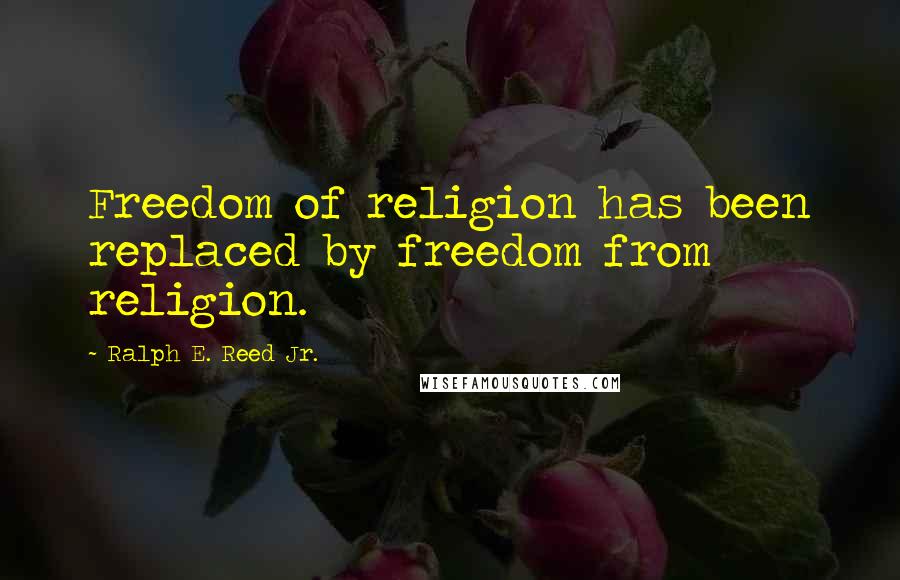 Ralph E. Reed Jr. Quotes: Freedom of religion has been replaced by freedom from religion.
