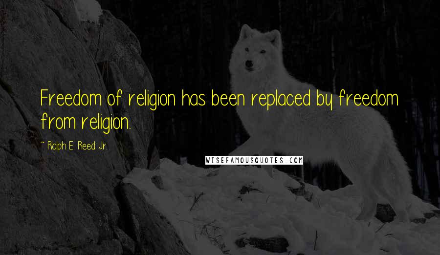 Ralph E. Reed Jr. Quotes: Freedom of religion has been replaced by freedom from religion.