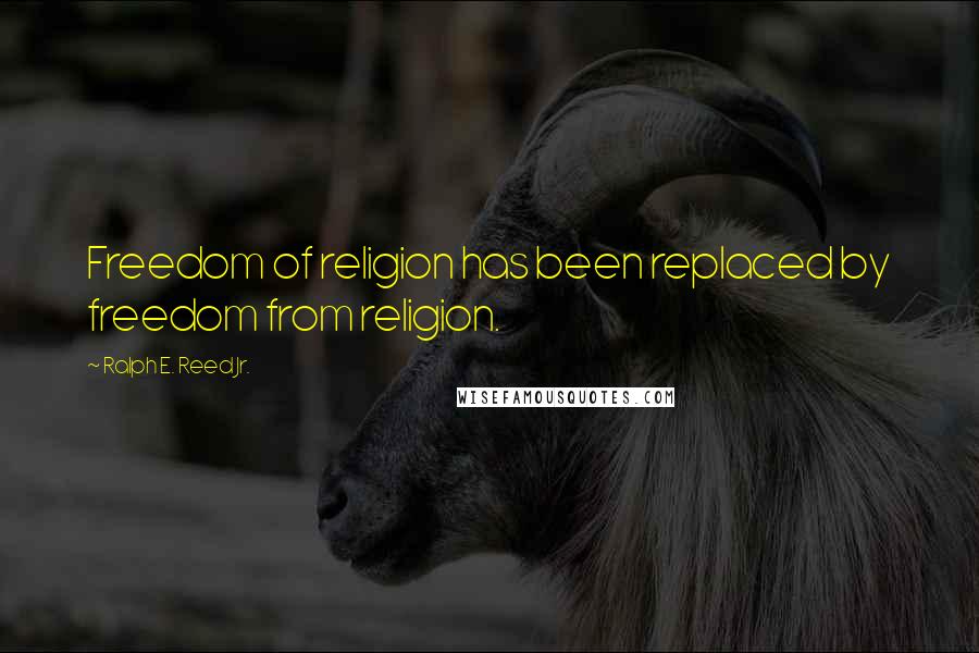 Ralph E. Reed Jr. Quotes: Freedom of religion has been replaced by freedom from religion.