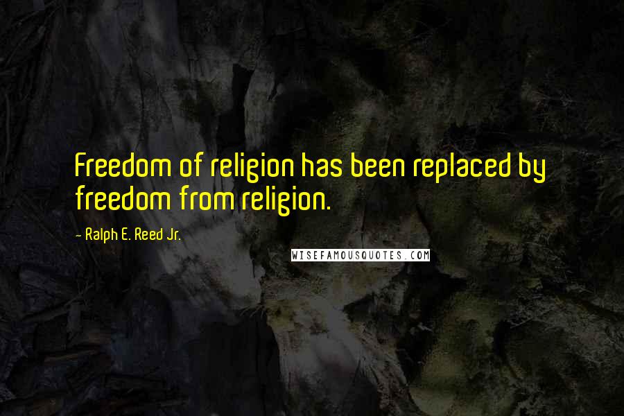 Ralph E. Reed Jr. Quotes: Freedom of religion has been replaced by freedom from religion.