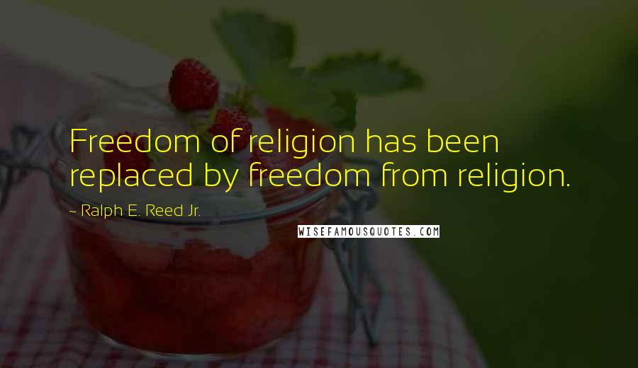 Ralph E. Reed Jr. Quotes: Freedom of religion has been replaced by freedom from religion.