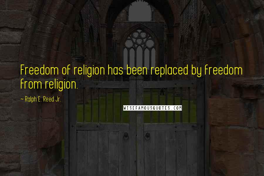 Ralph E. Reed Jr. Quotes: Freedom of religion has been replaced by freedom from religion.