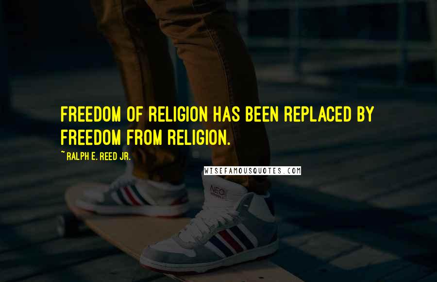 Ralph E. Reed Jr. Quotes: Freedom of religion has been replaced by freedom from religion.