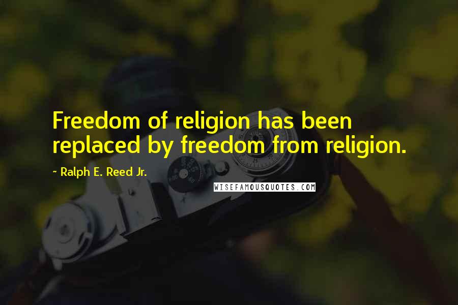 Ralph E. Reed Jr. Quotes: Freedom of religion has been replaced by freedom from religion.