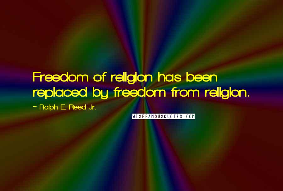 Ralph E. Reed Jr. Quotes: Freedom of religion has been replaced by freedom from religion.