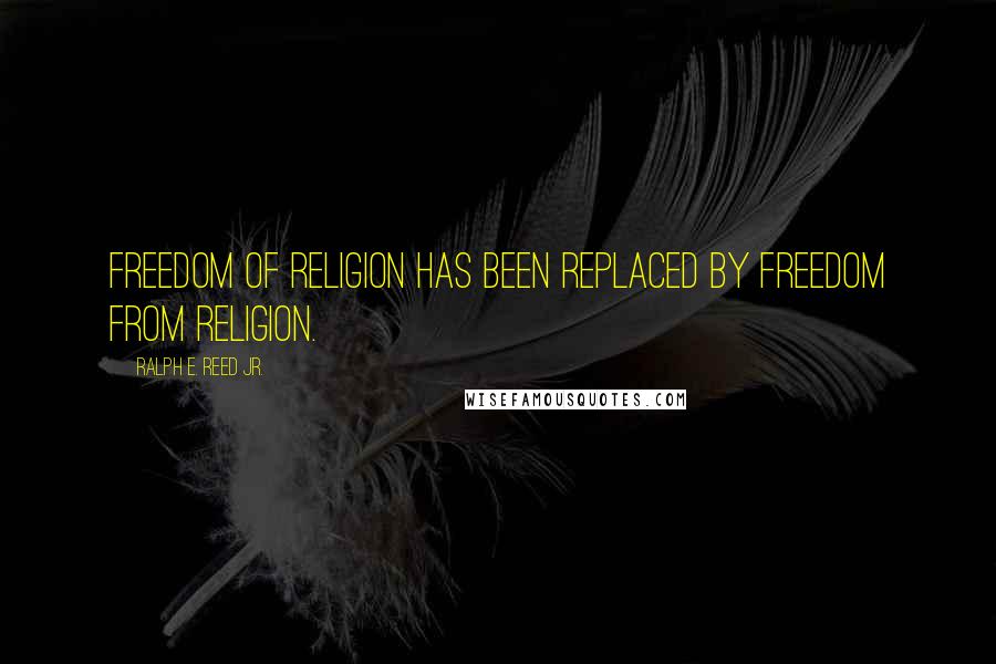 Ralph E. Reed Jr. Quotes: Freedom of religion has been replaced by freedom from religion.