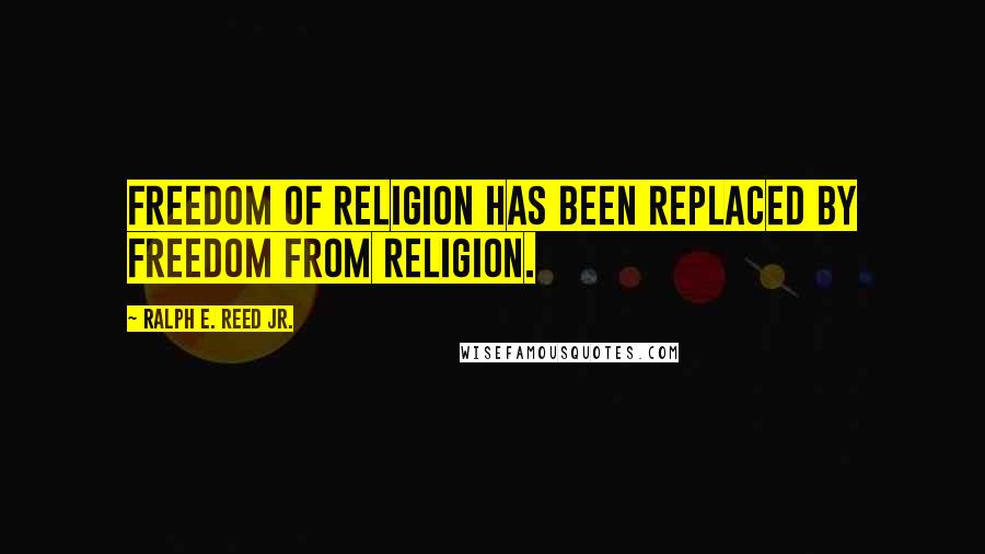Ralph E. Reed Jr. Quotes: Freedom of religion has been replaced by freedom from religion.