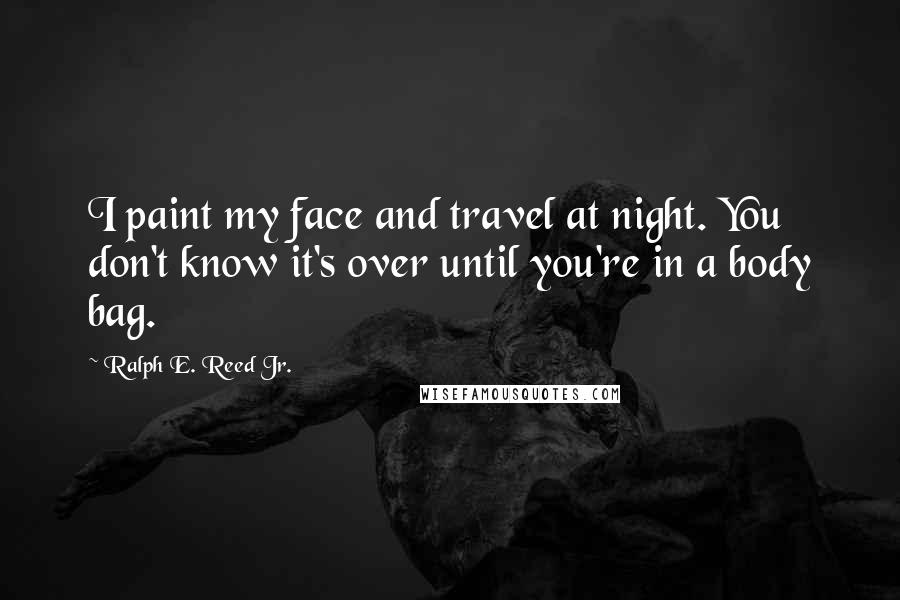 Ralph E. Reed Jr. Quotes: I paint my face and travel at night. You don't know it's over until you're in a body bag.