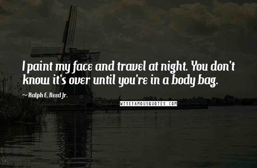 Ralph E. Reed Jr. Quotes: I paint my face and travel at night. You don't know it's over until you're in a body bag.