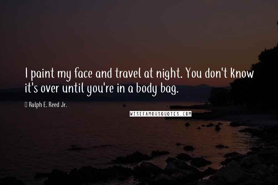 Ralph E. Reed Jr. Quotes: I paint my face and travel at night. You don't know it's over until you're in a body bag.