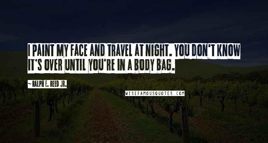 Ralph E. Reed Jr. Quotes: I paint my face and travel at night. You don't know it's over until you're in a body bag.