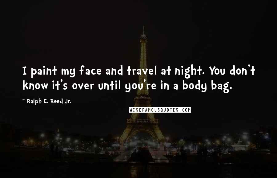 Ralph E. Reed Jr. Quotes: I paint my face and travel at night. You don't know it's over until you're in a body bag.