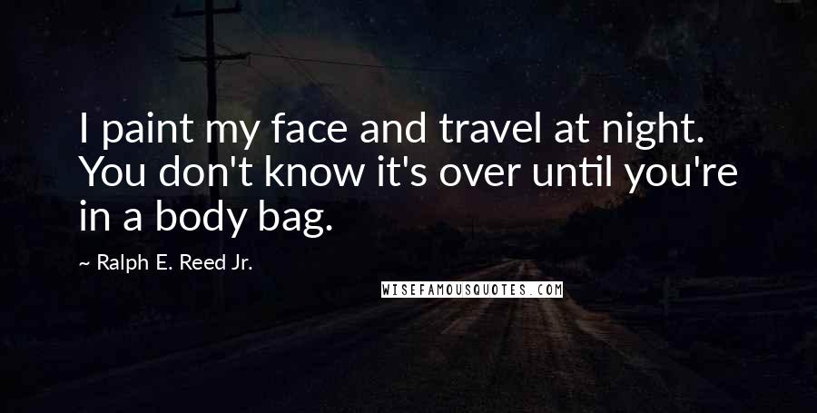 Ralph E. Reed Jr. Quotes: I paint my face and travel at night. You don't know it's over until you're in a body bag.