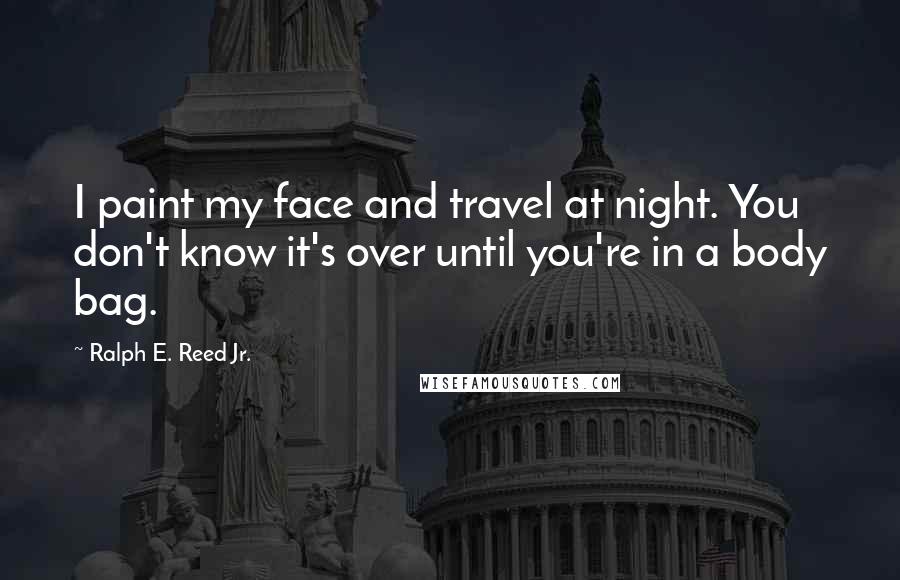 Ralph E. Reed Jr. Quotes: I paint my face and travel at night. You don't know it's over until you're in a body bag.