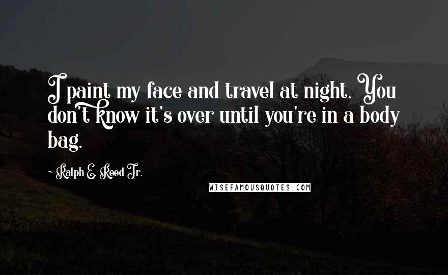 Ralph E. Reed Jr. Quotes: I paint my face and travel at night. You don't know it's over until you're in a body bag.