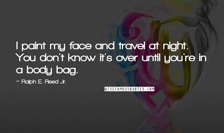 Ralph E. Reed Jr. Quotes: I paint my face and travel at night. You don't know it's over until you're in a body bag.