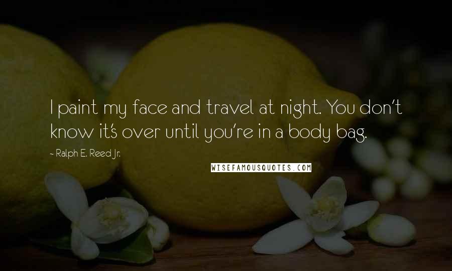 Ralph E. Reed Jr. Quotes: I paint my face and travel at night. You don't know it's over until you're in a body bag.