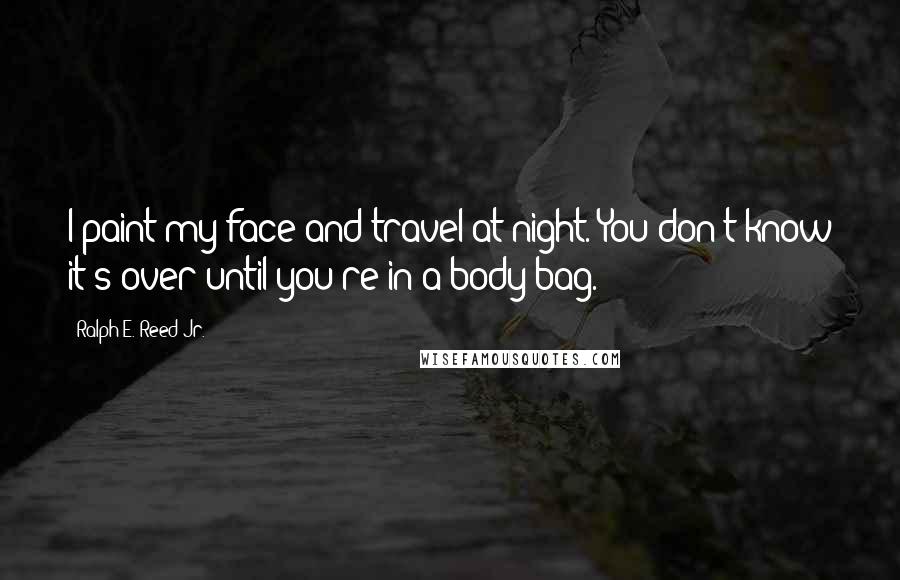 Ralph E. Reed Jr. Quotes: I paint my face and travel at night. You don't know it's over until you're in a body bag.