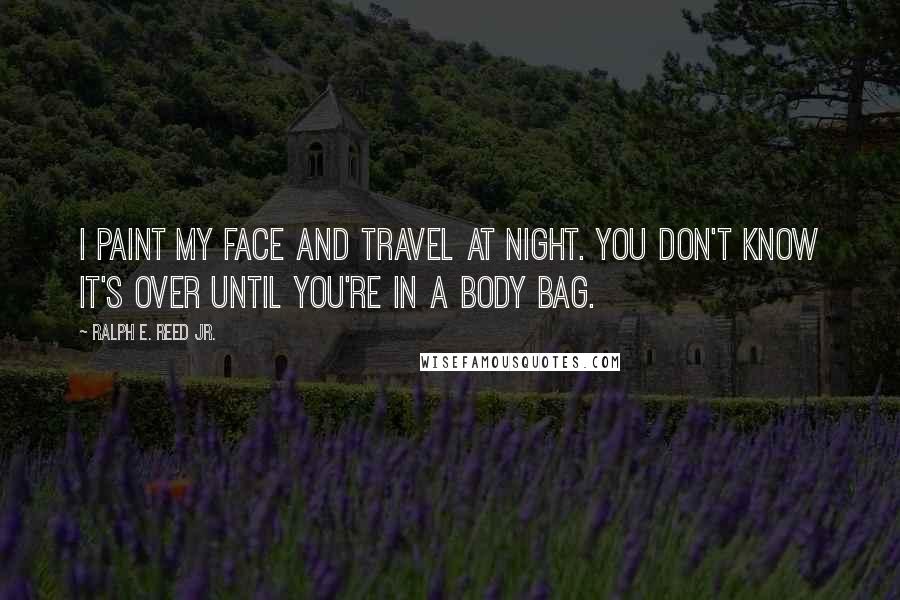 Ralph E. Reed Jr. Quotes: I paint my face and travel at night. You don't know it's over until you're in a body bag.