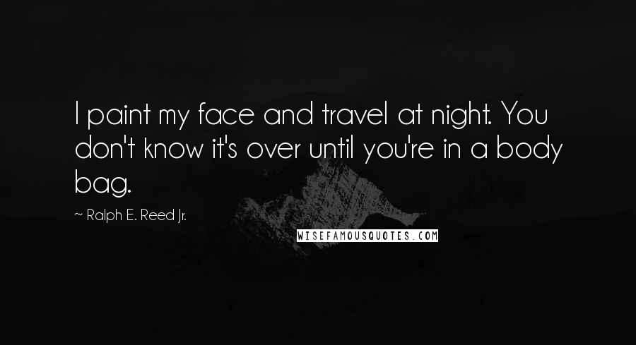 Ralph E. Reed Jr. Quotes: I paint my face and travel at night. You don't know it's over until you're in a body bag.