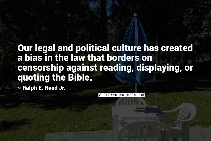 Ralph E. Reed Jr. Quotes: Our legal and political culture has created a bias in the law that borders on censorship against reading, displaying, or quoting the Bible.