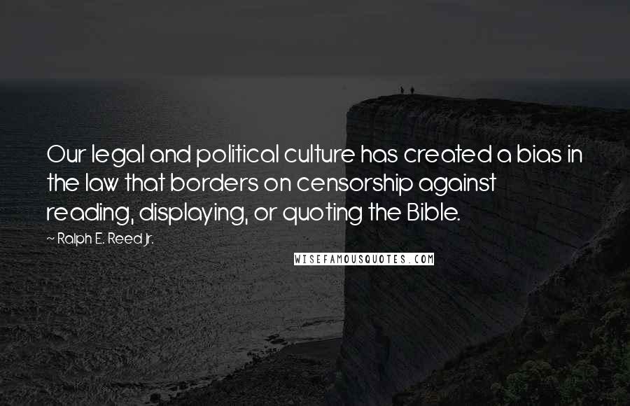 Ralph E. Reed Jr. Quotes: Our legal and political culture has created a bias in the law that borders on censorship against reading, displaying, or quoting the Bible.