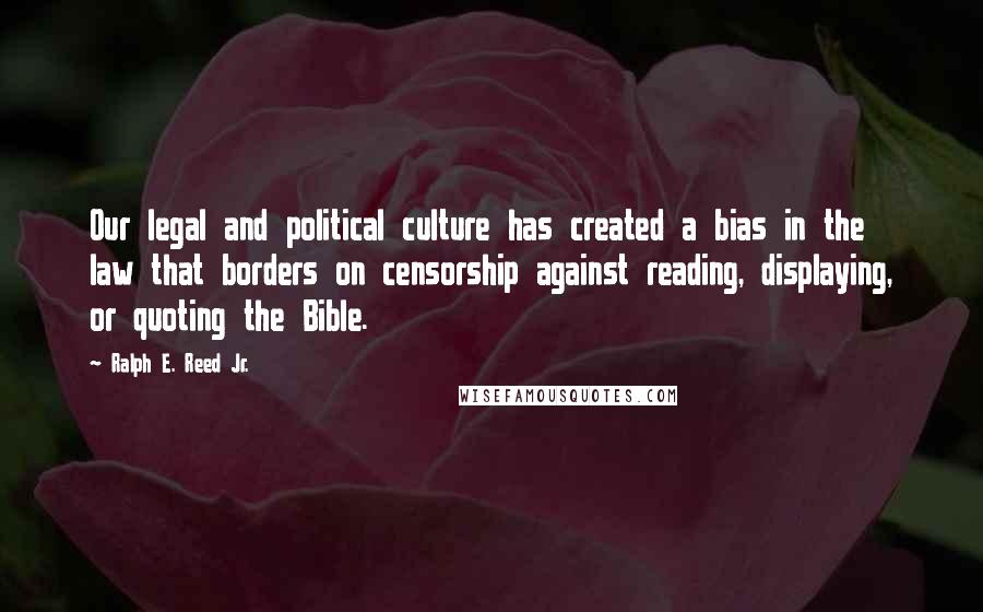 Ralph E. Reed Jr. Quotes: Our legal and political culture has created a bias in the law that borders on censorship against reading, displaying, or quoting the Bible.
