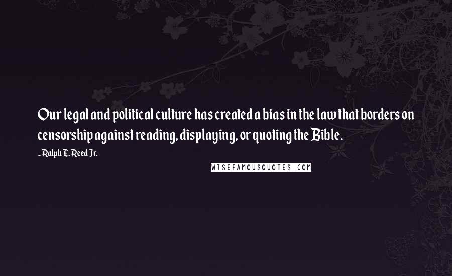 Ralph E. Reed Jr. Quotes: Our legal and political culture has created a bias in the law that borders on censorship against reading, displaying, or quoting the Bible.