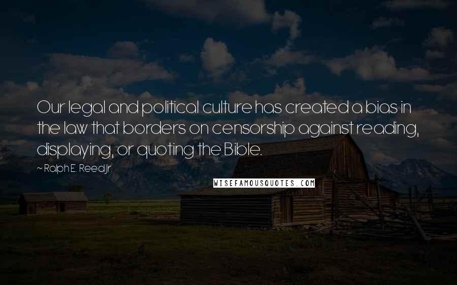 Ralph E. Reed Jr. Quotes: Our legal and political culture has created a bias in the law that borders on censorship against reading, displaying, or quoting the Bible.