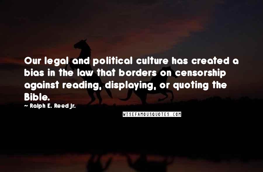 Ralph E. Reed Jr. Quotes: Our legal and political culture has created a bias in the law that borders on censorship against reading, displaying, or quoting the Bible.
