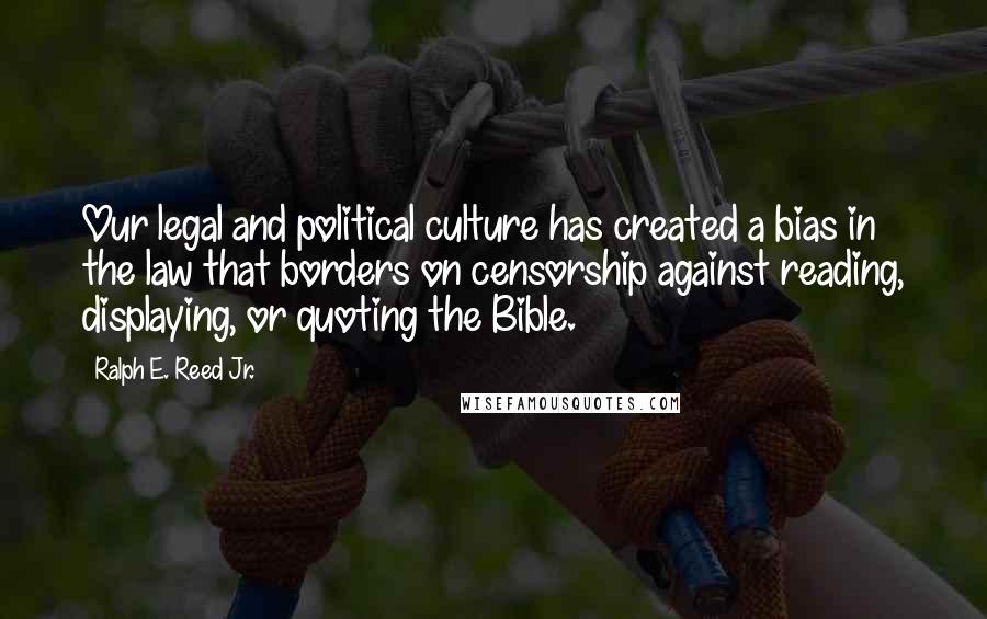 Ralph E. Reed Jr. Quotes: Our legal and political culture has created a bias in the law that borders on censorship against reading, displaying, or quoting the Bible.