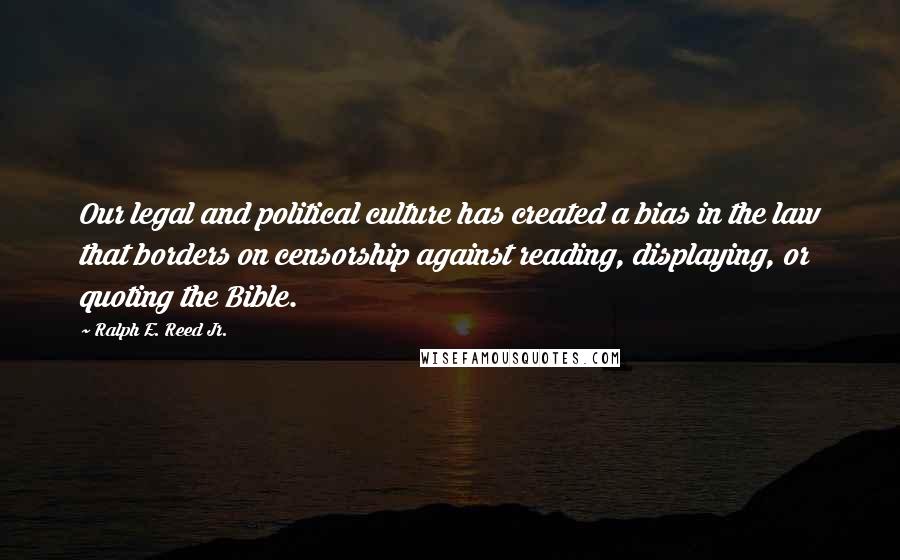Ralph E. Reed Jr. Quotes: Our legal and political culture has created a bias in the law that borders on censorship against reading, displaying, or quoting the Bible.