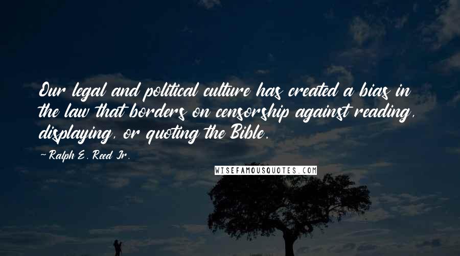 Ralph E. Reed Jr. Quotes: Our legal and political culture has created a bias in the law that borders on censorship against reading, displaying, or quoting the Bible.