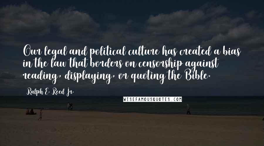 Ralph E. Reed Jr. Quotes: Our legal and political culture has created a bias in the law that borders on censorship against reading, displaying, or quoting the Bible.