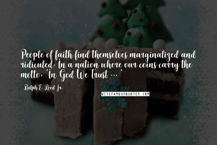 Ralph E. Reed Jr. Quotes: People of faith find themselves marginalized and ridiculed. In a nation where our coins carry the motto, 'In God We Trust ... '